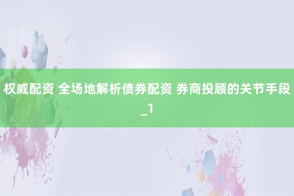 权威配资 全场地解析债券配资 券商投顾的关节手段_1