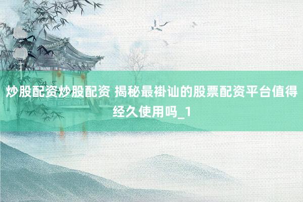 炒股配资炒股配资 揭秘最褂讪的股票配资平台值得经久使用吗_1