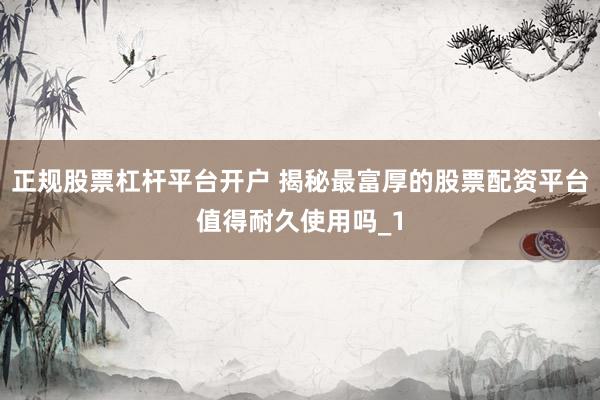 正规股票杠杆平台开户 揭秘最富厚的股票配资平台值得耐久使用吗_1