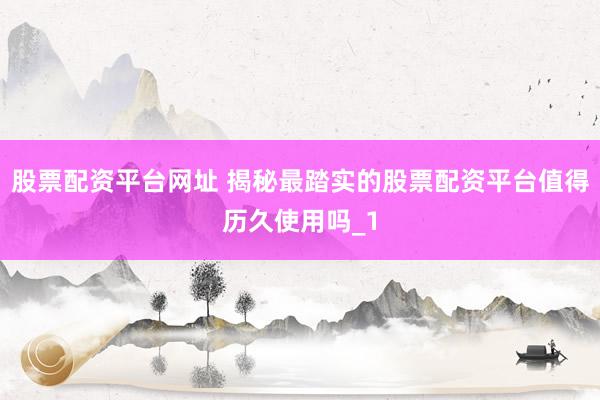 股票配资平台网址 揭秘最踏实的股票配资平台值得历久使用吗_1