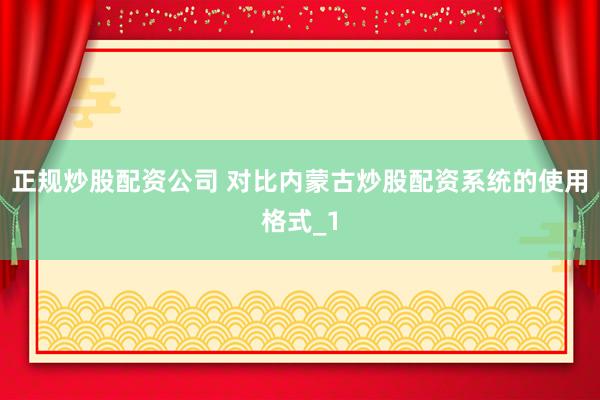 正规炒股配资公司 对比内蒙古炒股配资系统的使用格式_1