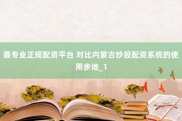 最专业正规配资平台 对比内蒙古炒股配资系统的使用步地_1