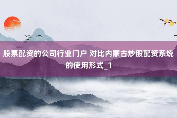 股票配资的公司行业门户 对比内蒙古炒股配资系统的使用形式_1