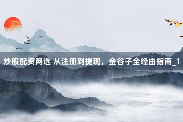 炒股配资网选 从注册到提现，金谷子全经由指南_1