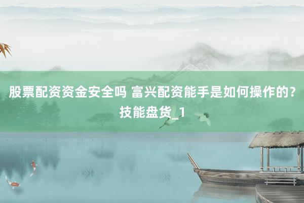 股票配资资金安全吗 富兴配资能手是如何操作的？技能盘货_1