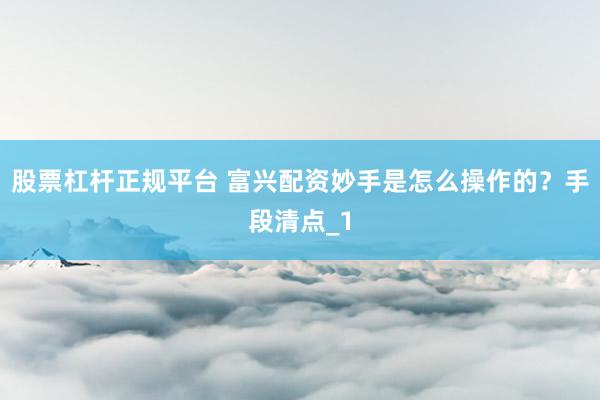 股票杠杆正规平台 富兴配资妙手是怎么操作的?手段清点_1