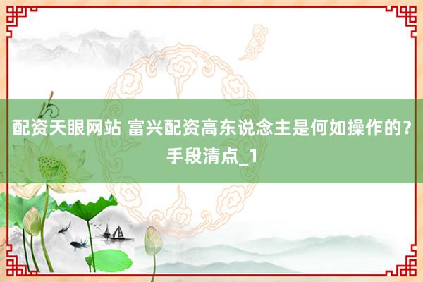 配资天眼网站 富兴配资高东说念主是何如操作的？手段清点_1