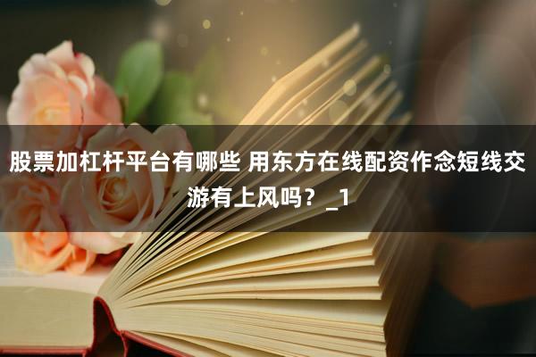 股票加杠杆平台有哪些 用东方在线配资作念短线交游有上风吗？_1