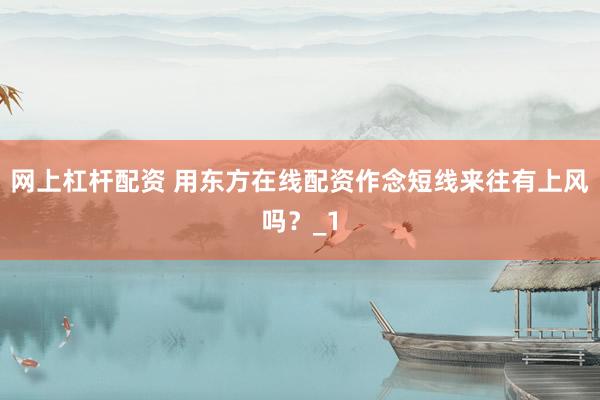 网上杠杆配资 用东方在线配资作念短线来往有上风吗？_1