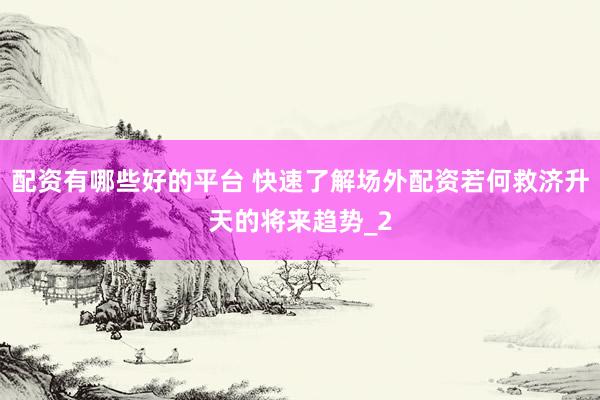 配资有哪些好的平台 快速了解场外配资若何救济升天的将来趋势_2
