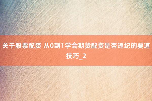 关于股票配资 从0到1学会期货配资是否违纪的要道技巧_2