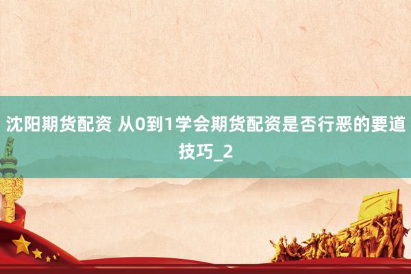 沈阳期货配资 从0到1学会期货配资是否行恶的要道技巧_2