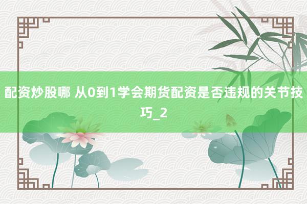 配资炒股哪 从0到1学会期货配资是否违规的关节技巧_2