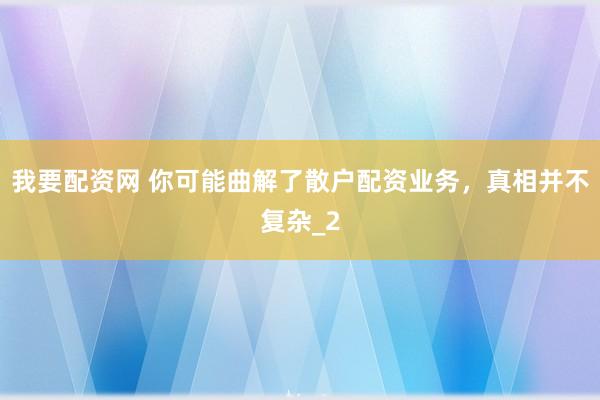 我要配资网 你可能曲解了散户配资业务，真相并不复杂_2