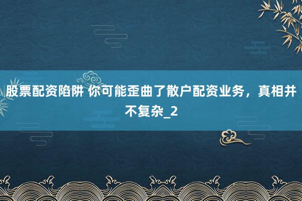 股票配资陷阱 你可能歪曲了散户配资业务，真相并不复杂_2
