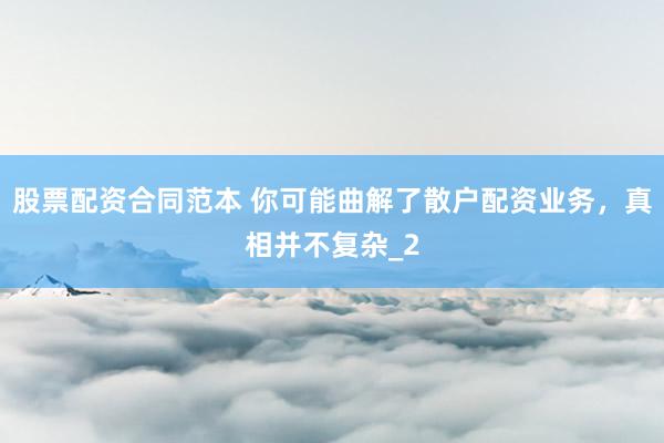 股票配资合同范本 你可能曲解了散户配资业务，真相并不复杂_2