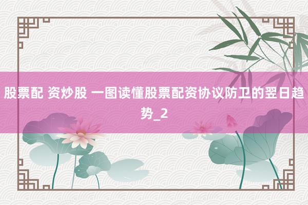股票配 资炒股 一图读懂股票配资协议防卫的翌日趋势_2