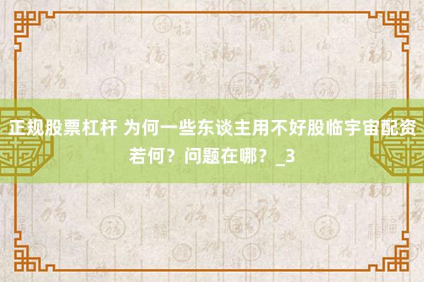正规股票杠杆 为何一些东谈主用不好股临宇宙配资若何？问题在哪？_3