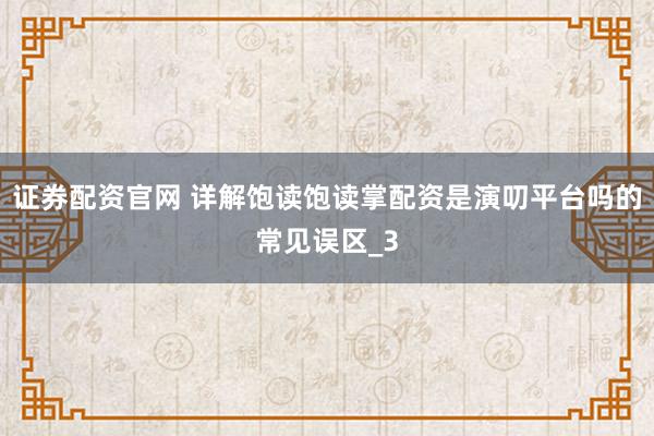 证券配资官网 详解饱读饱读掌配资是演叨平台吗的常见误区_3