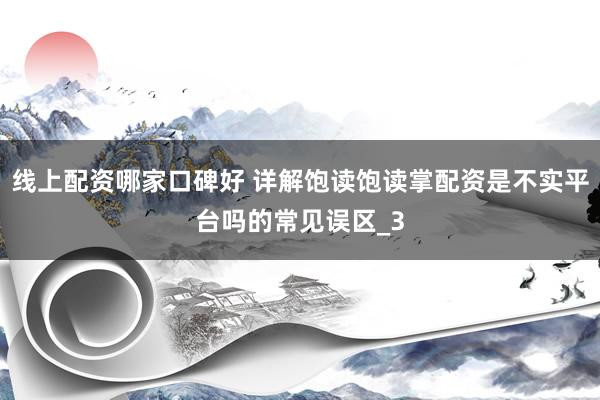 线上配资哪家口碑好 详解饱读饱读掌配资是不实平台吗的常见误区_3