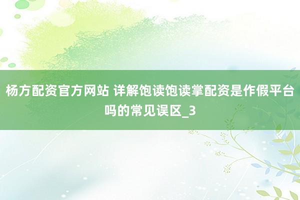 杨方配资官方网站 详解饱读饱读掌配资是作假平台吗的常见误区_3
