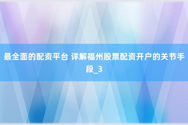 最全面的配资平台 详解福州股票配资开户的关节手段_3
