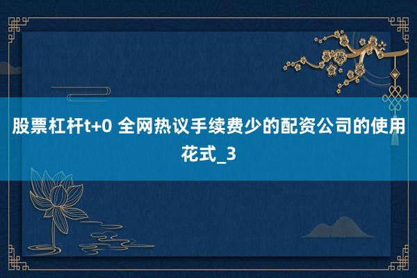 股票杠杆t+0 全网热议手续费少的配资公司的使用花式_3