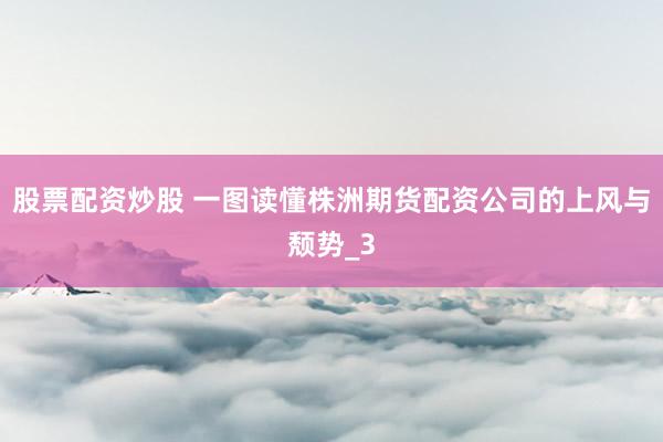 股票配资炒股 一图读懂株洲期货配资公司的上风与颓势_3