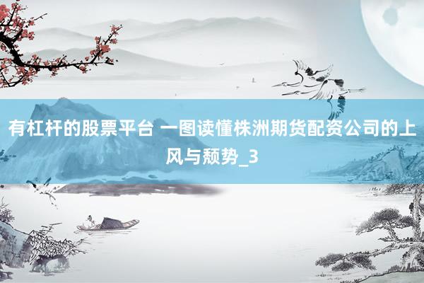 有杠杆的股票平台 一图读懂株洲期货配资公司的上风与颓势_3