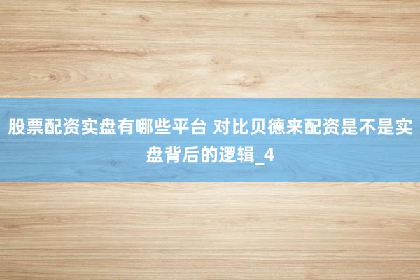 股票配资实盘有哪些平台 对比贝德来配资是不是实盘背后的逻辑_4