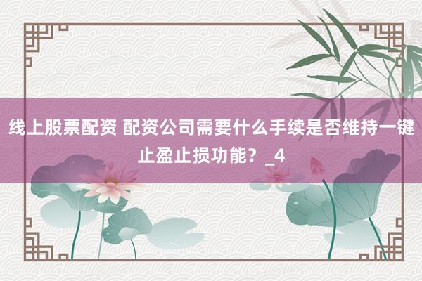 线上股票配资 配资公司需要什么手续是否维持一键止盈止损功能?_4