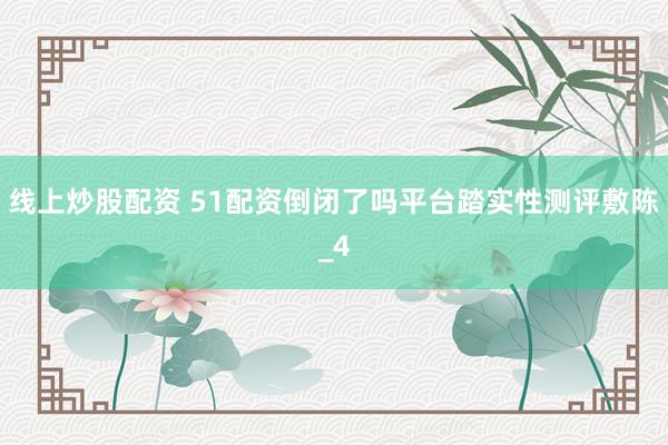 线上炒股配资 51配资倒闭了吗平台踏实性测评敷陈_4