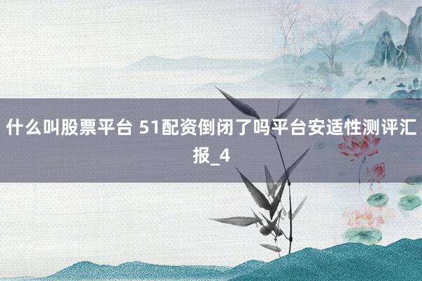 什么叫股票平台 51配资倒闭了吗平台安适性测评汇报_4