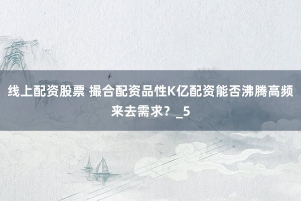 线上配资股票 撮合配资品性K亿配资能否沸腾高频来去需求？_5