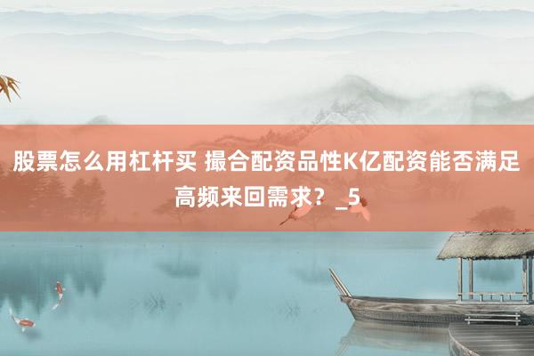 股票怎么用杠杆买 撮合配资品性K亿配资能否满足高频来回需求？_5