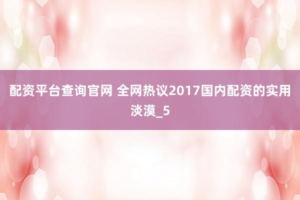配资平台查询官网 全网热议2017国内配资的实用淡漠_5