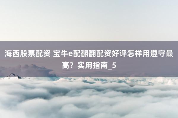 海西股票配资 宝牛e配翻翻配资好评怎样用遵守最高?实用指南_5
