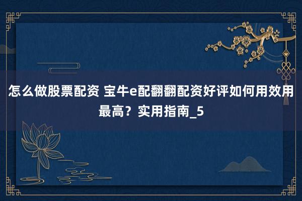怎么做股票配资 宝牛e配翻翻配资好评如何用效用最高？实用指南_5