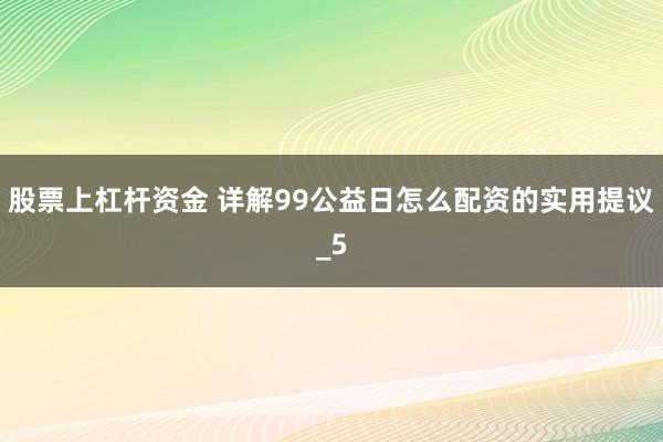 股票上杠杆资金 详解99公益日怎么配资的实用提议_5