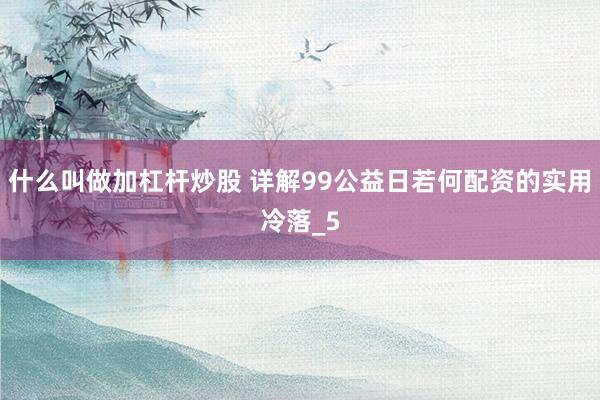 什么叫做加杠杆炒股 详解99公益日若何配资的实用冷落_5