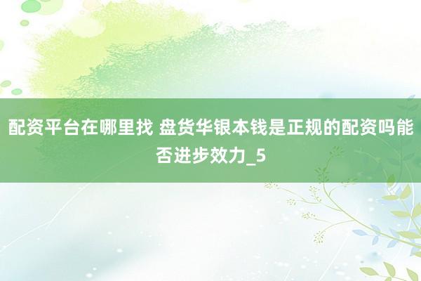配资平台在哪里找 盘货华银本钱是正规的配资吗能否进步效力_5