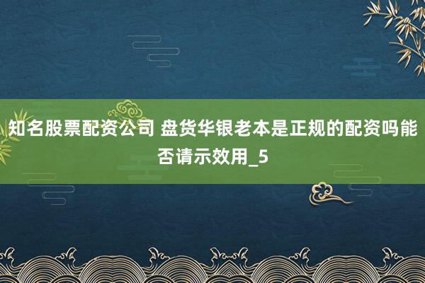 知名股票配资公司 盘货华银老本是正规的配资吗能否请示效用_5