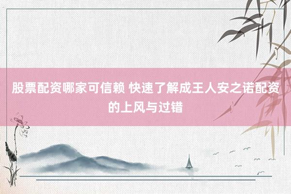 股票配资哪家可信赖 快速了解成王人安之诺配资的上风与过错