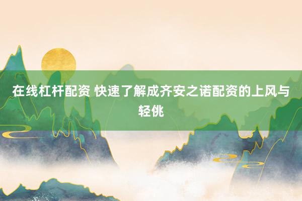 在线杠杆配资 快速了解成齐安之诺配资的上风与轻佻