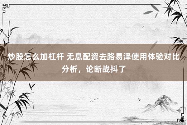 炒股怎么加杠杆 无息配资去路易泽使用体验对比分析，论断战抖了