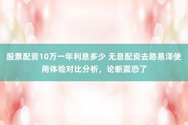 股票配资10万一年利息多少 无息配资去路易泽使用体验对比分析,论断震恐了