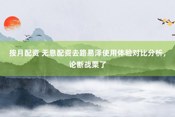 按月配资 无息配资去路易泽使用体验对比分析，论断战栗了