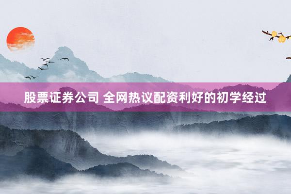 股票证券公司 全网热议配资利好的初学经过