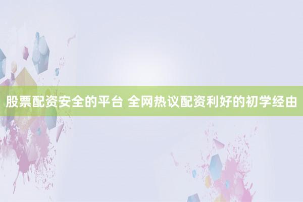 股票配资安全的平台 全网热议配资利好的初学经由