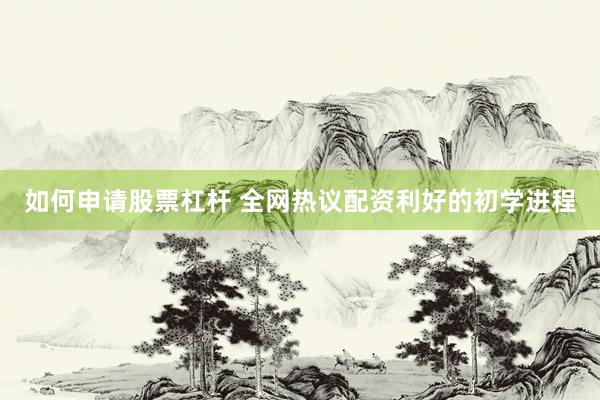 如何申请股票杠杆 全网热议配资利好的初学进程